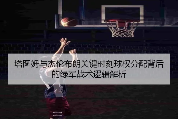 塔图姆与杰伦布朗关键时刻球权分配背后的绿军战术逻辑解析