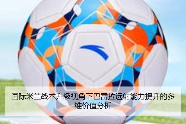 国际米兰战术升级视角下巴雷拉远射能力提升的多维价值分析