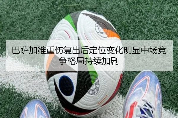 巴萨加维重伤复出后定位变化明显中场竞争格局持续加剧