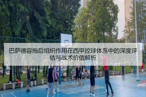 巴萨德容拖后组织作用在西甲控球体系中的深度评估与战术价值解析