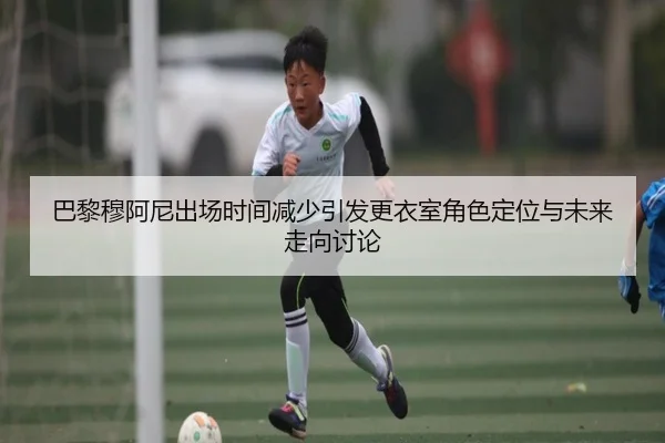 巴黎穆阿尼出场时间减少引发更衣室角色定位与未来走向讨论