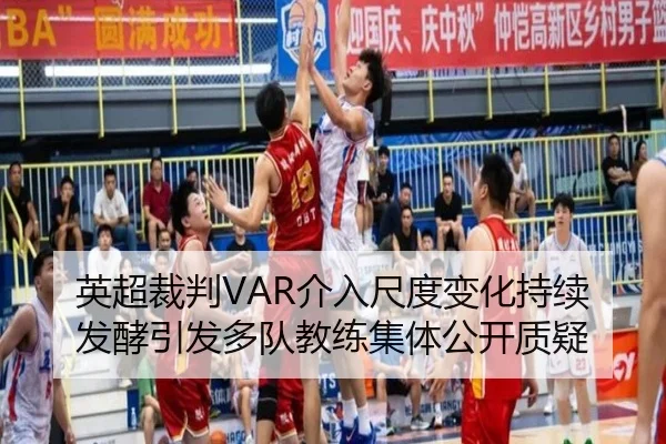 英超裁判VAR介入尺度变化持续发酵引发多队教练集体公开质疑