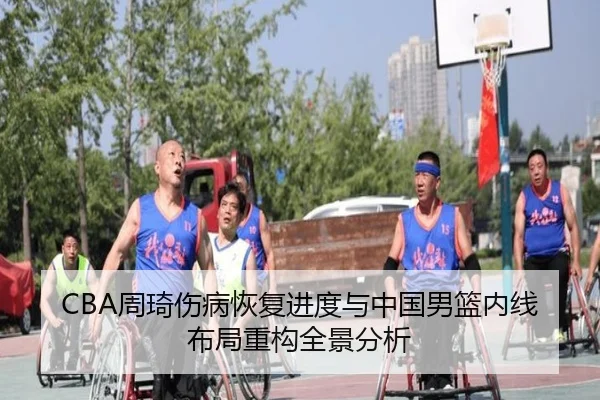 CBA周琦伤病恢复进度与中国男篮内线布局重构全景分析