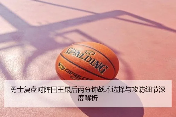 勇士复盘对阵国王最后两分钟战术选择与攻防细节深度解析