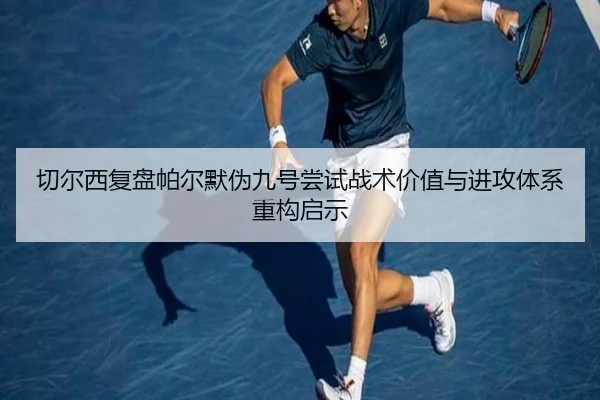 切尔西复盘帕尔默伪九号尝试战术价值与进攻体系重构启示