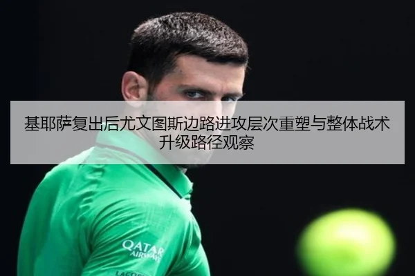 基耶萨复出后尤文图斯边路进攻层次重塑与整体战术升级路径观察