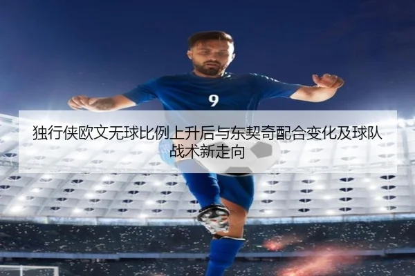 独行侠欧文无球比例上升后与东契奇配合变化及球队战术新走向