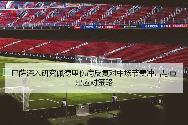 巴萨深入研究佩德里伤病反复对中场节奏冲击与重建应对策略