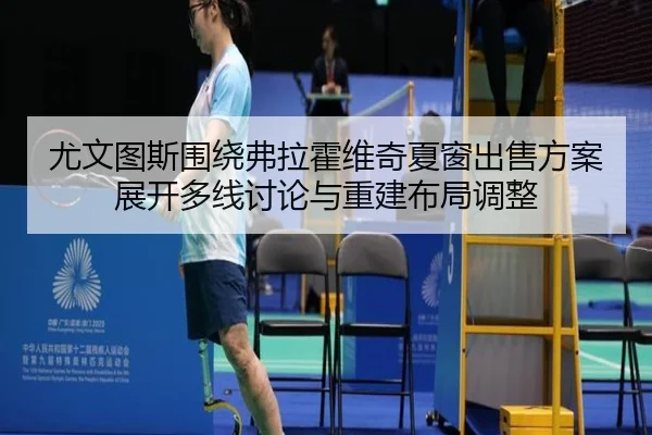 尤文图斯围绕弗拉霍维奇夏窗出售方案展开多线讨论与重建布局调整