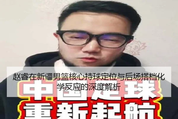 赵睿在新疆男篮核心持球定位与后场搭档化学反应的深度解析