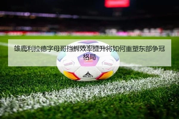 雄鹿利拉德字母哥挡拆效率提升将如何重塑东部争冠格局