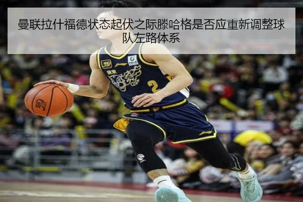 曼联拉什福德状态起伏之际滕哈格是否应重新调整球队左路体系