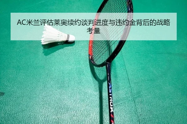 AC米兰评估莱奥续约谈判进度与违约金背后的战略考量