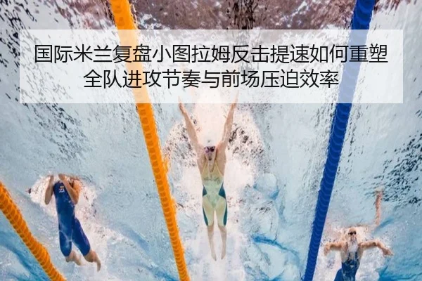 国际米兰复盘小图拉姆反击提速如何重塑全队进攻节奏与前场压迫效率