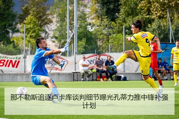 那不勒斯追逐卢卡库谈判细节曝光孔蒂力推中锋补强计划