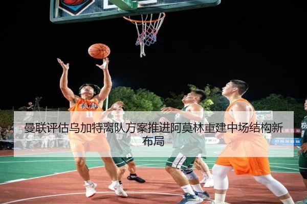 曼联评估乌加特离队方案推进阿莫林重建中场结构新布局