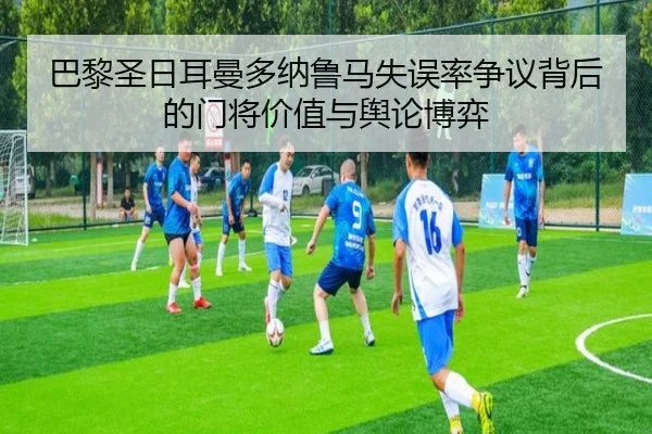 巴黎圣日耳曼多纳鲁马失误率争议背后的门将价值与舆论博弈