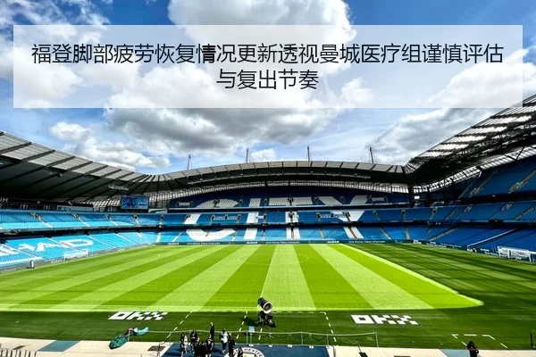 福登脚部疲劳恢复情况更新透视曼城医疗组谨慎评估与复出节奏