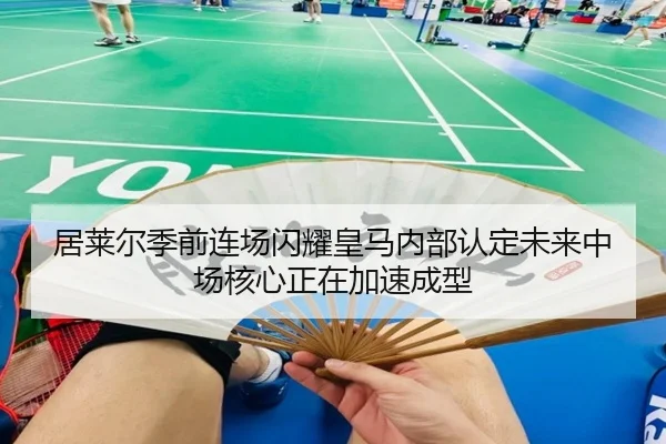 居莱尔季前连场闪耀皇马内部认定未来中场核心正在加速成型